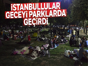 İstanbullular geceyi parklarda geçirdi