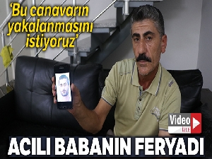 Acılı babanın çığlığı: 'Bu canavarın yakalanmasını istiyoruz'