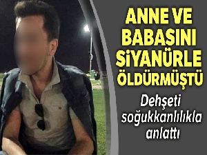 Anne ve babasını siyanürle öldürmüştü, dehşeti soğukkanlılıkla anlattı