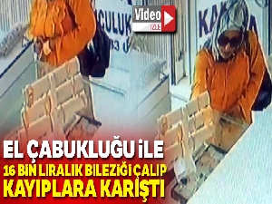 16 bin liralık bileziği çalıp kayıplara karıştı