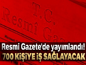 Resmi Gazete'de yayımlandı... 700 kişiye iş sağlayacak