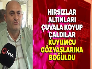 Hırsızlar altınları çuvala koyup çaldılar, kuyumcu gözyaşlarına boğuldu