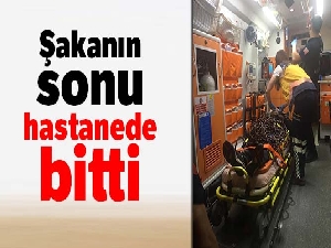 Şakanın sonu hastanede bitti