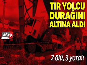 Tırın yolcu durağını biçtiği kaza: 2 ölü, 3 yaralı