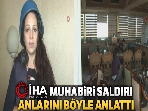 İHA Muhabiri Beril Solmuşgül saldırı anlarını böyle anlattı