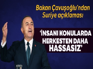 Dışişleri Bakanı Çavuşoğlu: 'Biz insani konularda herkesten hassasız'