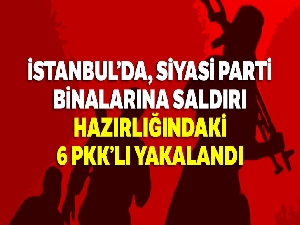 İstanbul'da, siyasi parti binalarına saldırı hazırlığındaki 6 PKK'lı yakalandı