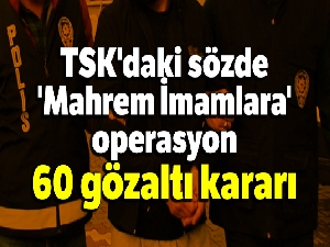 TSK'daki sözde 'Mahrem İmamlara' operasyon: 60 gözaltı kararı