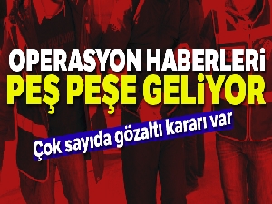 Operasyon haberleri peş peşe geliyor! Çok sayıda gözaltı kararı var