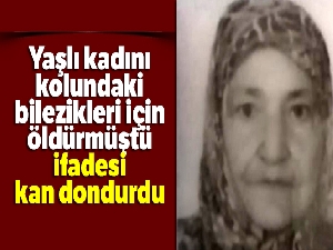 Yaşlı kadını kolundaki bilezikleri için öldürmüştü, ifadesi kan dondurdu
