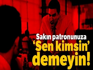Sakın patronunuza 'Sen kimsin' demeyin