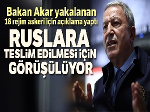 Milli Savunma Bakanı Akar: 'Rejim ordusuna mensup 18 kişinin teslim edilmesi Ruslarla görüşülüyor'