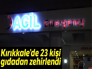 Kırıkkale'de gıdadan zehirlenen kişi sayısı 23'e çıktı