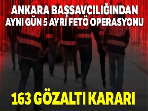 Ankara Başsavcılığından aynı gün 5 ayrı FETÖ operasyonu: 163 gözaltı kararı
