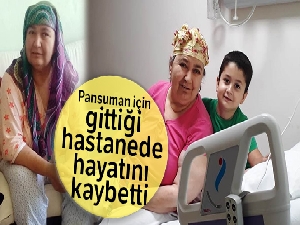 Pansuman için gittiği hastanede hayatını kaybetti