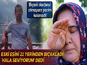 Eski eşini 21 yerinden bıçakladı, “onu hala seviyorum" dedi