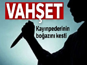 Tartıştığı kayınpederinin bıçakla boğazını kesti