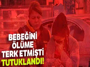 Bebeğini ölüme terk etmişti, tutuklandı