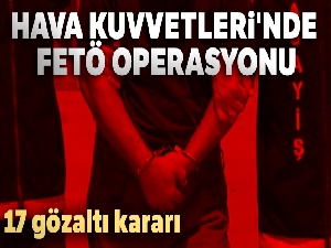 Hava Kuvvetleri'nde FETÖ operasyonu: 17 gözaltı kararı