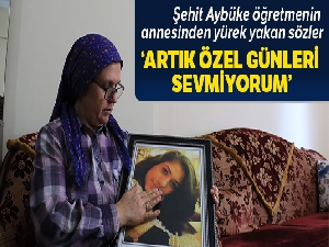 Şehit Aybüke öğretmenin annesi Zehra Yalçın: 'Artık özel günleri sevmiyorum'