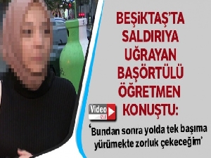 Beşiktaş'da saldırıya uğrayan başörtülü öğretmen: 'Bundan sonra yolda tek başıma yürümekte zorluk çekeceğim'
