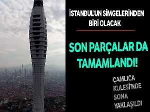 İstanbul'un sembolü olacak Çamlıca Kulesi'nde sona yaklaşıldı