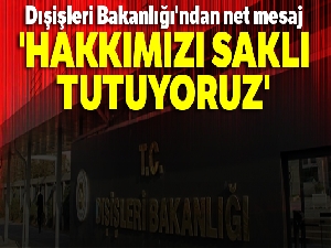 Dışişleri Bakanlığı'ndan net mesaj: 'Hakkımızı saklı tutuyoruz'
