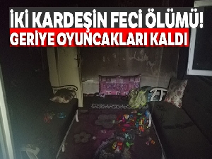 İki kardeşin feci ölümü! Yangından geriye oyuncakları kaldı