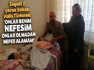 Engelli 2 çocuk babası Halis Türkmen: 'Onlar benim nefesim, onlar olmadan nefes alamam'