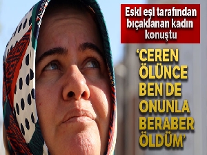 Eski eşi tarafından 21 yerinden bıçaklanan kadın: 'Ceren ölünce ben de sanki onunla beraber öldüm'
