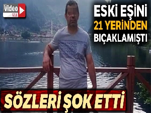 Eşini 21 yerinden bıçaklayan eski kocanın mahkemedeki sözleri şaşkınlığa neden oldu
