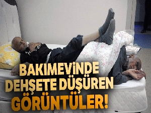 Bakımevindeki görüntüler dehşete düşürdü