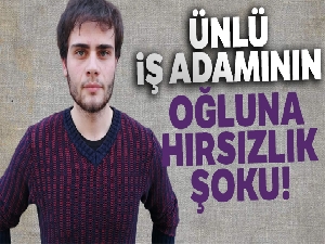 Ünlü iş adamının oğluna hırsızlık şoku!