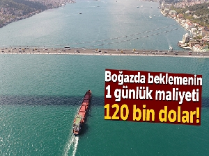 Boğaz'da beklemenin günlük maliyeti 120 bin dolar