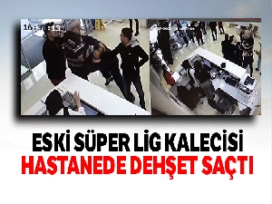 Eski Süper Lig kalecisi hastanede dehşet saçtı