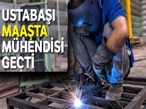 Ustabaşı maaşta mühendisi geçti