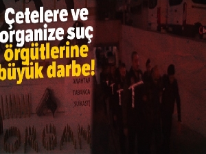 Çetelere ve organize suç örgütlerine büyük darbe