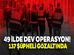 49 ilde dev operasyon! 137 şüpheli gözaltında