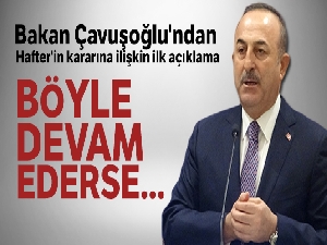 Dışişleri Bakanı Mevlüt Çavuşoğlu'ndan Hafter'in kararına ilişkin ilk açıklama