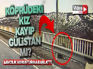 Kayıp Gülistan'ın olay günü köprüde görüntüsü çıktı