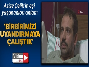 Azize Çelik'in eşi Cengiz Çelik, yaşadıklarını anlattı