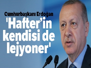 Cumhurbaşkanı Erdoğan: 'Hafter'in kendisi de lejyoner'