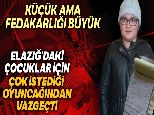 Elazığ'daki çocuklar için oyuncağından vazgeçti
