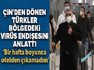Çin'den dönen Türkler bölgedeki virüs endişesini anlattı