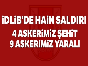 İdlib'de hain saldırı: 4 askerimiz şehit oldu, 1'i ağır 9 askerimiz yaralı