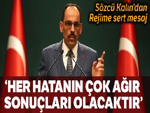 Sözcü Kalın: 'Rejimin yapacağı her hatanın çok ağır sonuçları olacaktır'