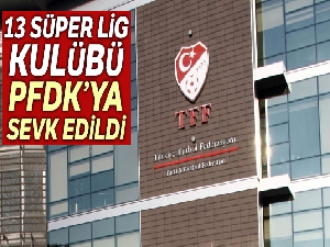 13 Süper Lig kulübü PFDK'ya sevk edildi