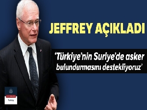 Jeffrey: 'Türkiye'nin Suriye'de askeri güç bulundurmasını anlıyor ve destekliyoruz'