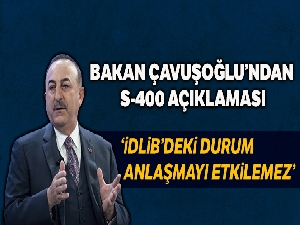Dışişleri Bakanı Mevlüt Çavuşoğlu, 'İdlib'deki durum Rusya ile S-400 anlaşmasını etkilemeyecek'