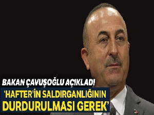 Bakan Çavuşoğlu: “Hafter'in ihlallerini ve saldırganlığının durdurması gerek”